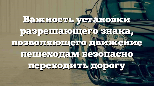 Важность установки разрешающего знака, позволяющего движение пешеходам безопасно переходить дорогу