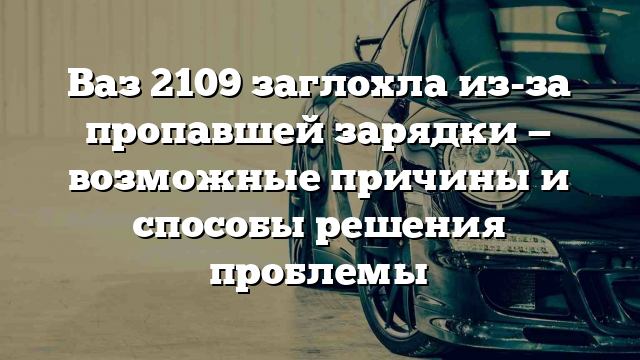 Ваз 2109 заглохла из-за пропавшей зарядки — возможные причины и способы решения проблемы