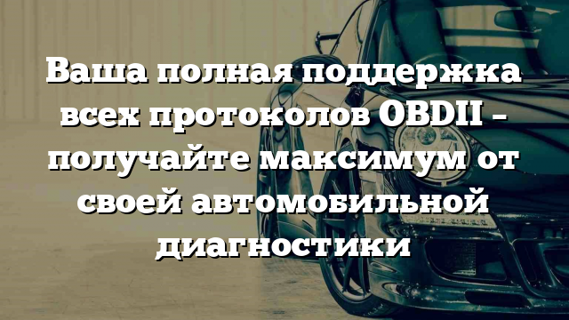 Ваша полная поддержка всех протоколов OBDII – получайте максимум от своей автомобильной диагностики