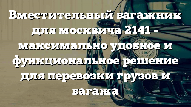 Вместительный багажник для москвича 2141 – максимально удобное и функциональное решение для перевозки грузов и багажа