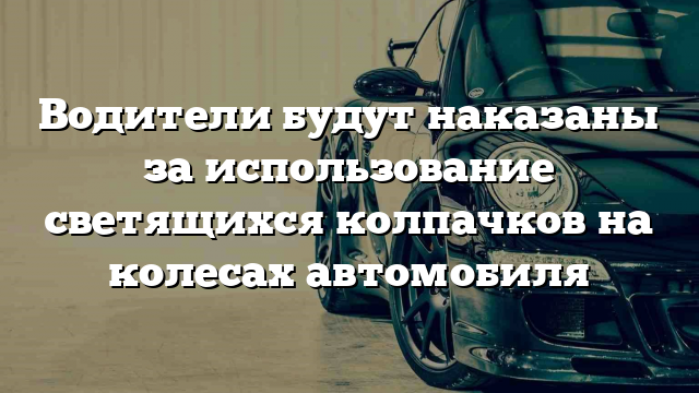 Водители будут наказаны за использование светящихся колпачков на колесах автомобиля