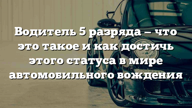 Водитель 5 разряда — что это такое и как достичь этого статуса в мире автомобильного вождения