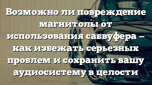 Возможно ли повреждение магнитолы от использования сабвуфера — как избежать серьезных проблем и сохранить вашу аудиосистему в целости