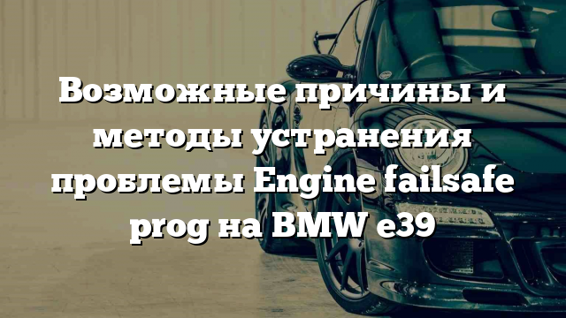 Возможные причины и методы устранения проблемы Engine failsafe prog на BMW e39