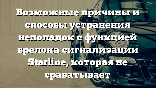 Возможные причины и способы устранения неполадок с функцией брелока сигнализации Starline, которая не срабатывает