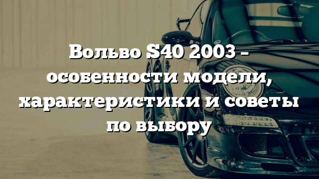 Вольво S40 2003 – особенности модели, характеристики и советы по выбору