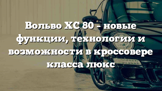 Вольво XC 80 – новые функции, технологии и возможности в кроссовере класса люкс