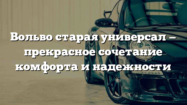 Вольво старая универсал — прекрасное сочетание комфорта и надежности