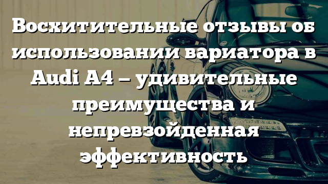 Восхитительные отзывы об использовании вариатора в Audi А4 — удивительные преимущества и непревзойденная эффективность