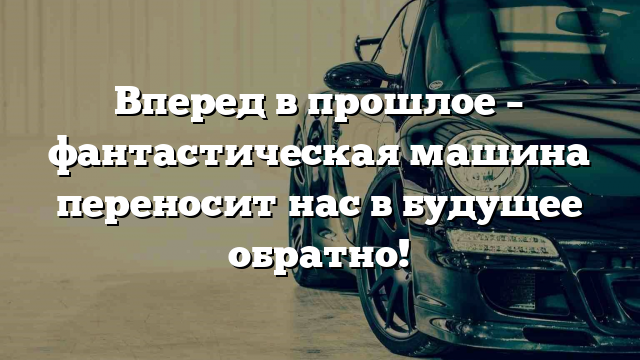 Вперед в прошлое – фантастическая машина переносит нас в будущее обратно!