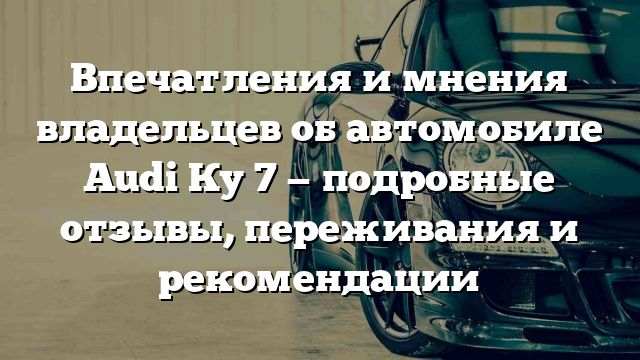 Впечатления и мнения владельцев об автомобиле Audi Ку 7 — подробные отзывы, переживания и рекомендации