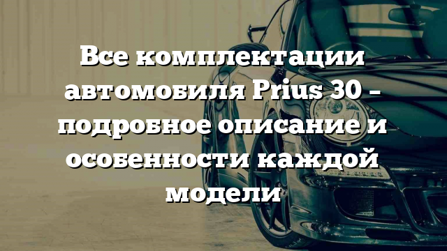 Все комплектации автомобиля Prius 30 – подробное описание и особенности каждой модели