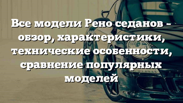 Все модели Рено седанов – обзор, характеристики, технические особенности, сравнение популярных моделей