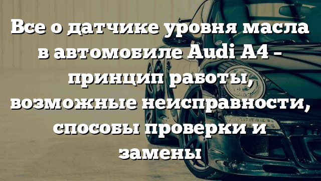 Все о датчике уровня масла в автомобиле Audi A4 – принцип работы, возможные неисправности, способы проверки и замены