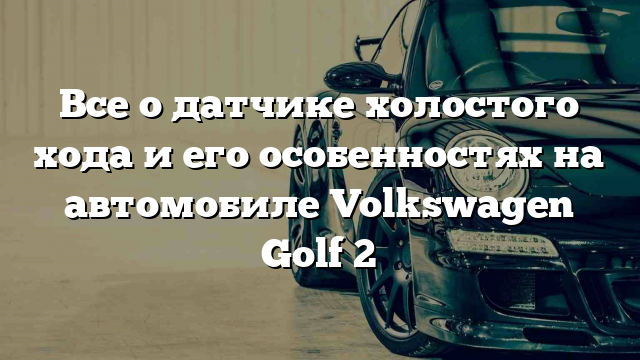 Все о датчике холостого хода и его особенностях на автомобиле Volkswagen Golf 2