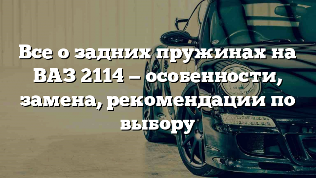 Все о задних пружинах на ВАЗ 2114 — особенности, замена, рекомендации по выбору