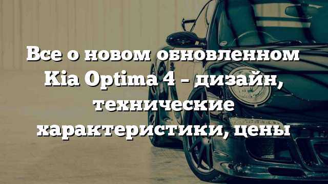 Все о новом обновленном Kia Optima 4 – дизайн, технические характеристики, цены