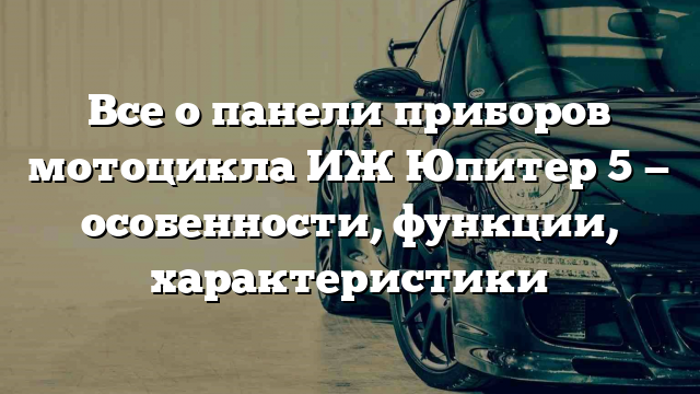 Все о панели приборов мотоцикла ИЖ Юпитер 5 — особенности, функции, характеристики