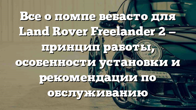 Все о помпе вебасто для Land Rover Freelander 2 — принцип работы, особенности установки и рекомендации по обслуживанию