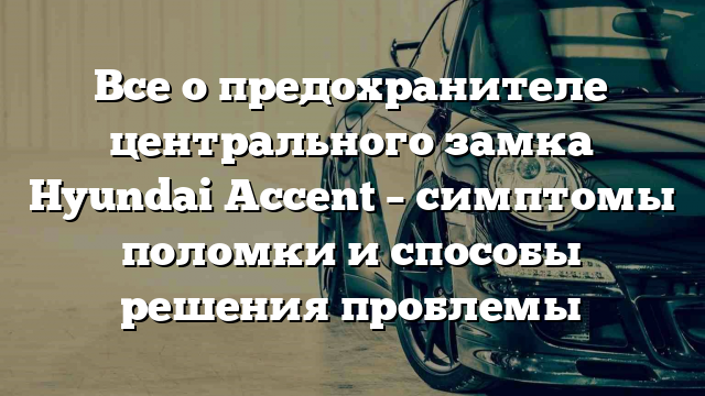 Все о предохранителе центрального замка Hyundai Accent – симптомы поломки и способы решения проблемы