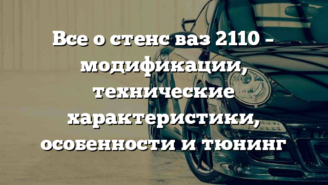 Все о стенс ваз 2110 – модификации, технические характеристики, особенности и тюнинг