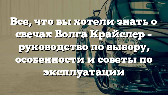 Все, что вы хотели знать о свечах Волга Крайслер – руководство по выбору, особенности и советы по эксплуатации