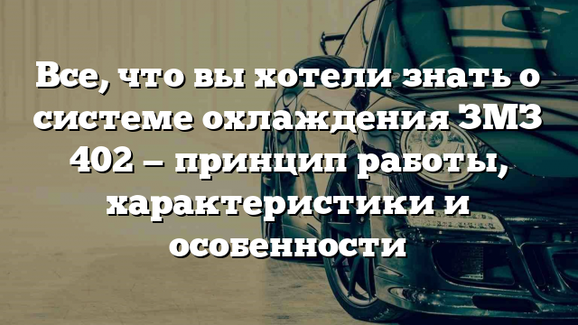 Все, что вы хотели знать о системе охлаждения ЗМЗ 402 — принцип работы, характеристики и особенности