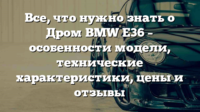 Все, что нужно знать о Дром BMW E36 – особенности модели, технические характеристики, цены и отзывы