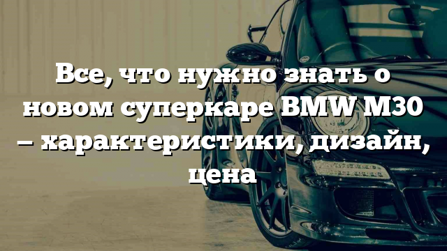 Все, что нужно знать о новом суперкаре BMW M30 — характеристики, дизайн, цена