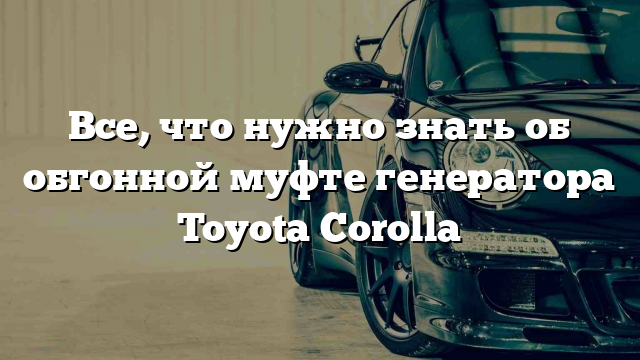 Все, что нужно знать об обгонной муфте генератора Toyota Corolla