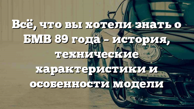 Всё, что вы хотели знать о БМВ 89 года – история, технические характеристики и особенности модели