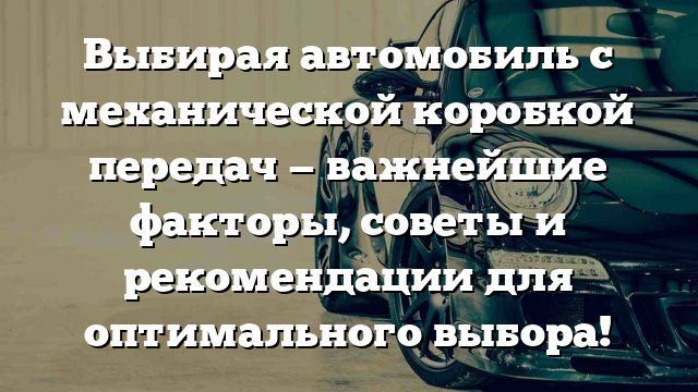 Выбирая автомобиль с механической коробкой передач — важнейшие факторы, советы и рекомендации для оптимального выбора!