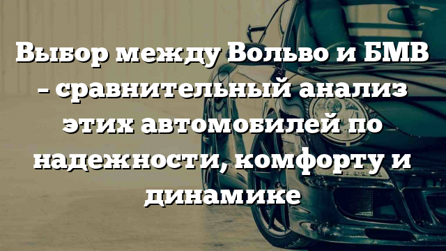 Выбор между Вольво и БМВ – сравнительный анализ этих автомобилей по надежности, комфорту и динамике