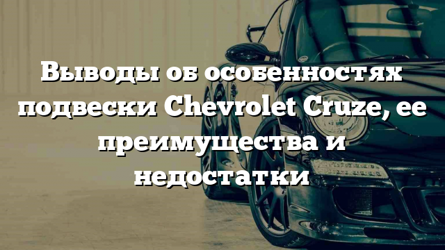 Выводы об особенностях подвески Chevrolet Cruze, ее преимущества и недостатки