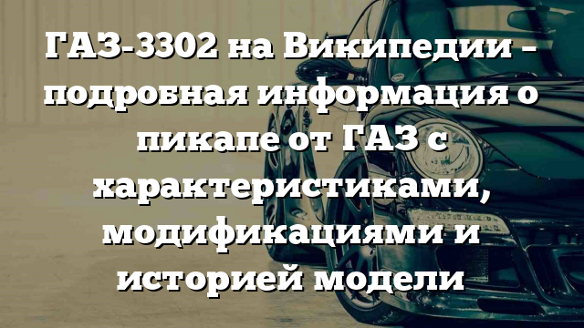 ГАЗ-3302 на Википедии – подробная информация о пикапе от ГАЗ с характеристиками, модификациями и историей модели