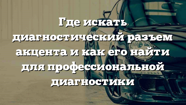 Где искать диагностический разъем акцента и как его найти для профессиональной диагностики