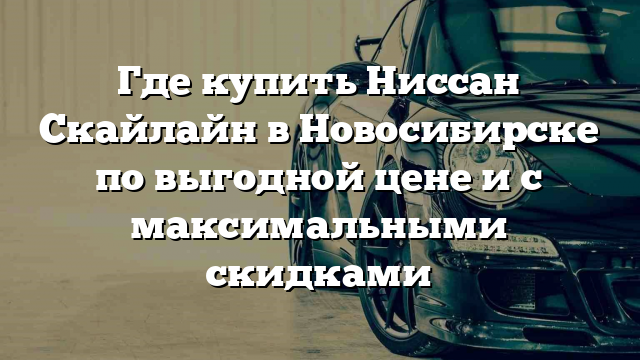 Где купить Ниссан Скайлайн в Новосибирске по выгодной цене и с максимальными скидками