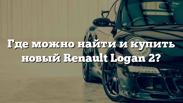 Где можно найти и купить новый Renault Logan 2?