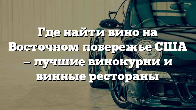 Где найти вино на Восточном побережье США — лучшие винокурни и винные рестораны