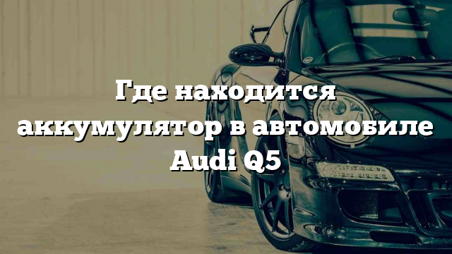 Где находится аккумулятор в автомобиле Audi Q5