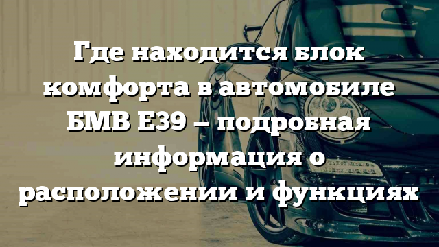 Где находится блок комфорта в автомобиле БМВ Е39 — подробная информация о расположении и функциях