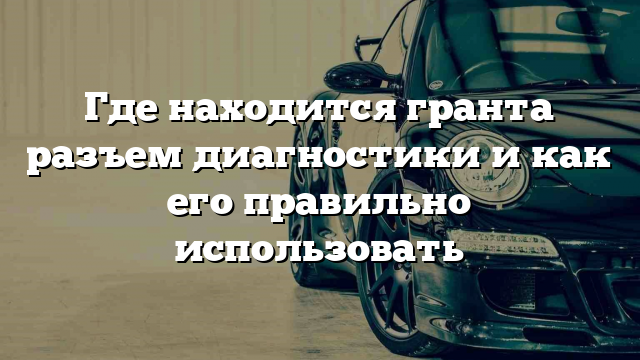 Где находится гранта разъем диагностики и как его правильно использовать