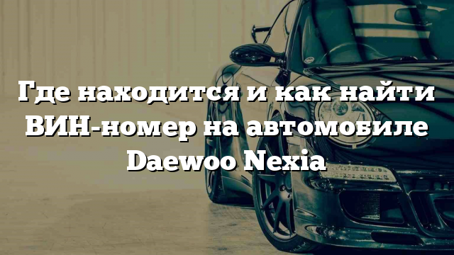 Где находится и как найти ВИН-номер на автомобиле Daewoo Nexia