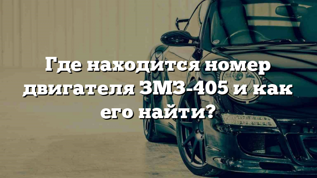 Где находится номер двигателя ЗМЗ-405 и как его найти?