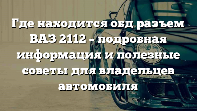 Где находится обд разъем ВАЗ 2112 – подробная информация и полезные советы для владельцев автомобиля