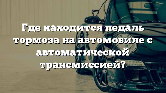 Где находится педаль тормоза на автомобиле с автоматической трансмиссией?