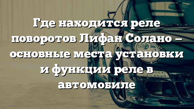 Где находится реле поворотов Лифан Солано — основные места установки и функции реле в автомобиле