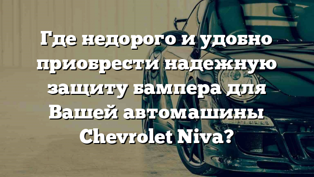 Где недорого и удобно приобрести надежную защиту бампера для Вашей автомашины Chevrolet Niva?