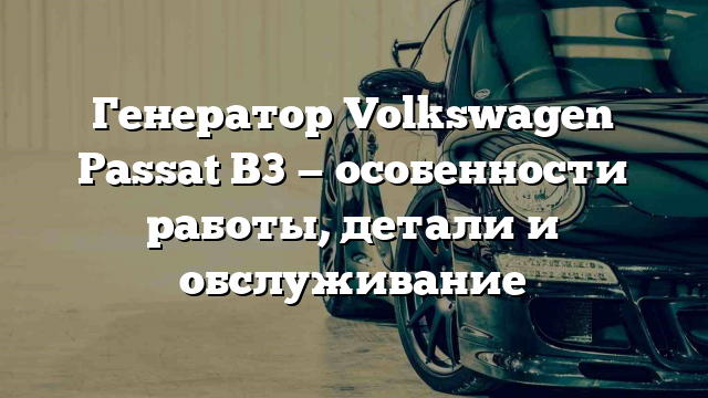 Генератор Volkswagen Passat B3 — особенности работы, детали и обслуживание