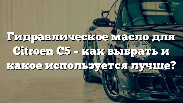 Гидравлическое масло для Citroen C5 – как выбрать и какое используется лучше?